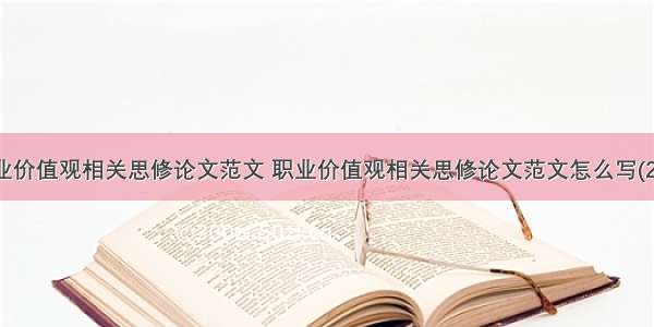 职业价值观相关思修论文范文 职业价值观相关思修论文范文怎么写(2篇)