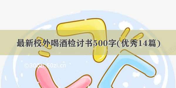 最新校外喝酒检讨书500字(优秀14篇)