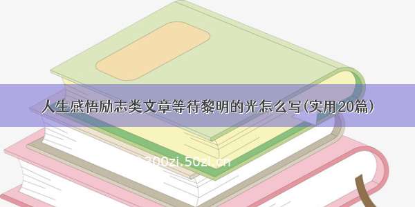 人生感悟励志类文章等待黎明的光怎么写(实用20篇)