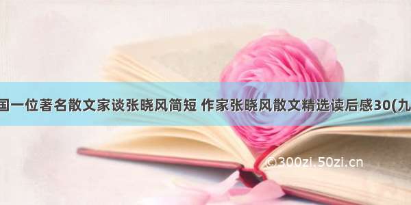中国一位著名散文家谈张晓风简短 作家张晓风散文精选读后感30(九篇)