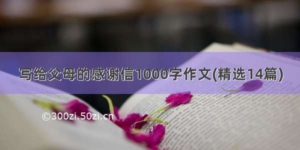 写给父母的感谢信1000字作文(精选14篇)