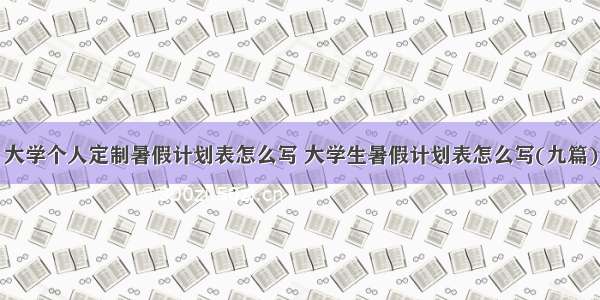 大学个人定制暑假计划表怎么写 大学生暑假计划表怎么写(九篇)