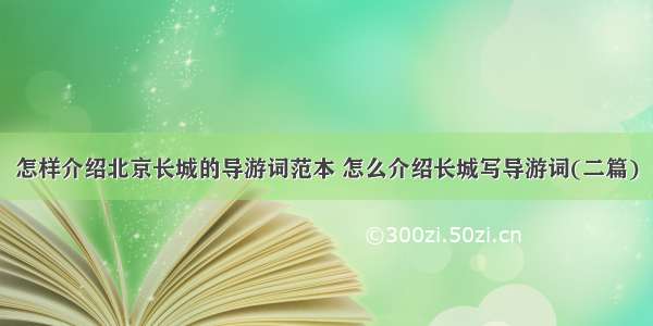 怎样介绍北京长城的导游词范本 怎么介绍长城写导游词(二篇)