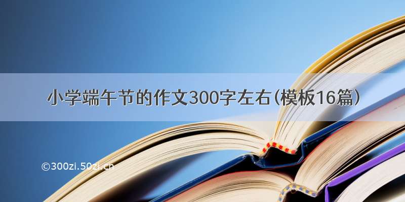 小学端午节的作文300字左右(模板16篇)