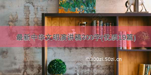 最新中华文明演讲稿300字(优质19篇)