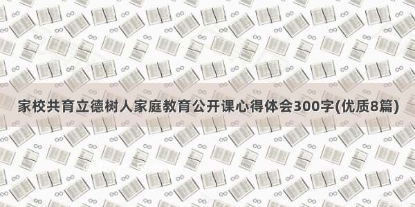 家校共育立德树人家庭教育公开课心得体会300字(优质8篇)