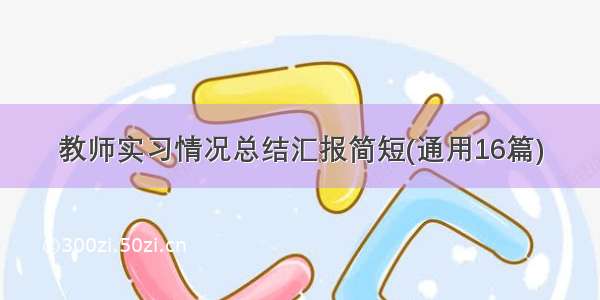 教师实习情况总结汇报简短(通用16篇)