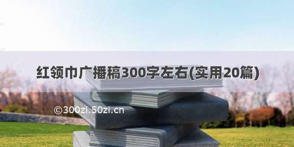 红领巾广播稿300字左右(实用20篇)