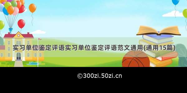 实习单位鉴定评语实习单位鉴定评语范文通用(通用15篇)