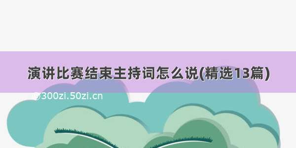 演讲比赛结束主持词怎么说(精选13篇)