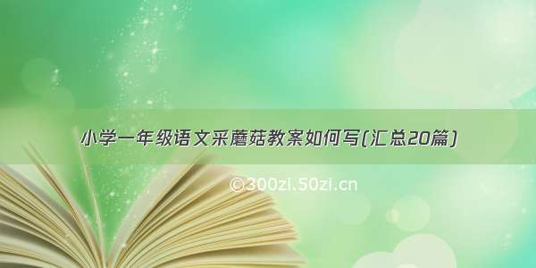 小学一年级语文采蘑菇教案如何写(汇总20篇)