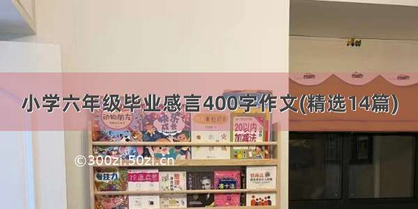 小学六年级毕业感言400字作文(精选14篇)