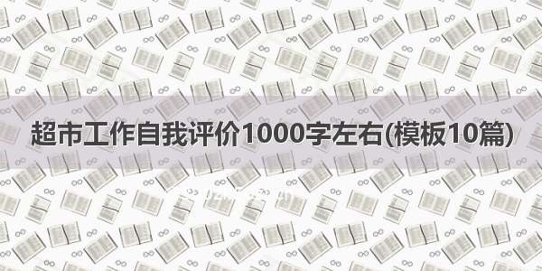 超市工作自我评价1000字左右(模板10篇)