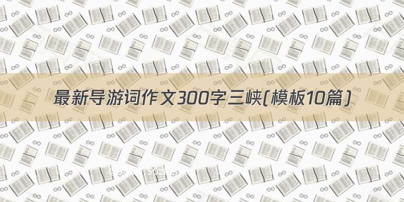 最新导游词作文300字三峡(模板10篇)