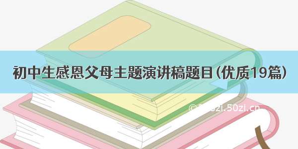 初中生感恩父母主题演讲稿题目(优质19篇)