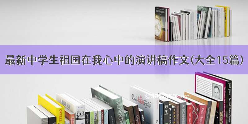 最新中学生祖国在我心中的演讲稿作文(大全15篇)