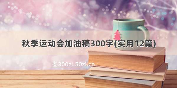 秋季运动会加油稿300字(实用12篇)