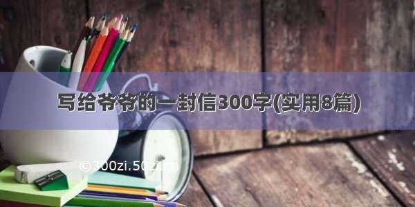 写给爷爷的一封信300字(实用8篇)