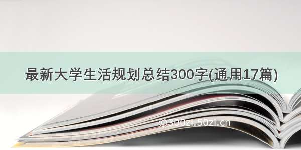 最新大学生活规划总结300字(通用17篇)