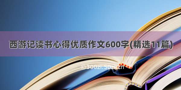 西游记读书心得优质作文600字(精选11篇)