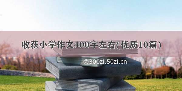 收获小学作文400字左右(优质10篇)