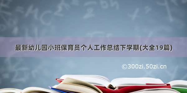 最新幼儿园小班保育员个人工作总结下学期(大全19篇)