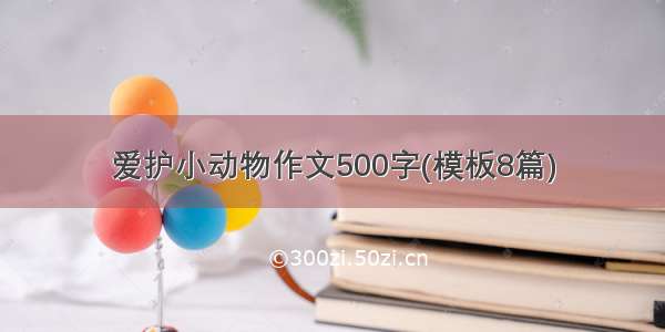 爱护小动物作文500字(模板8篇)