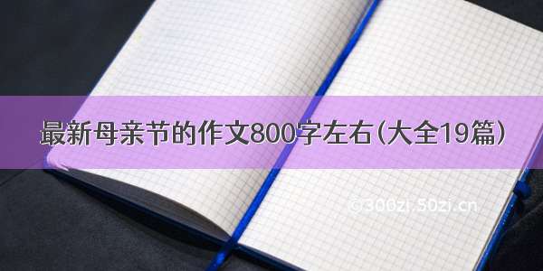 最新母亲节的作文800字左右(大全19篇)