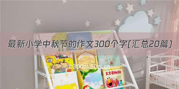 最新小学中秋节的作文300个字(汇总20篇)