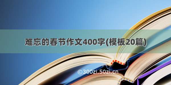 难忘的春节作文400字(模板20篇)