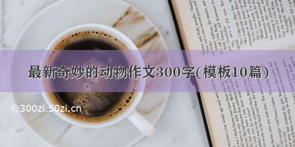 最新奇妙的动物作文300字(模板10篇)