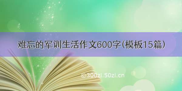 难忘的军训生活作文600字(模板15篇)