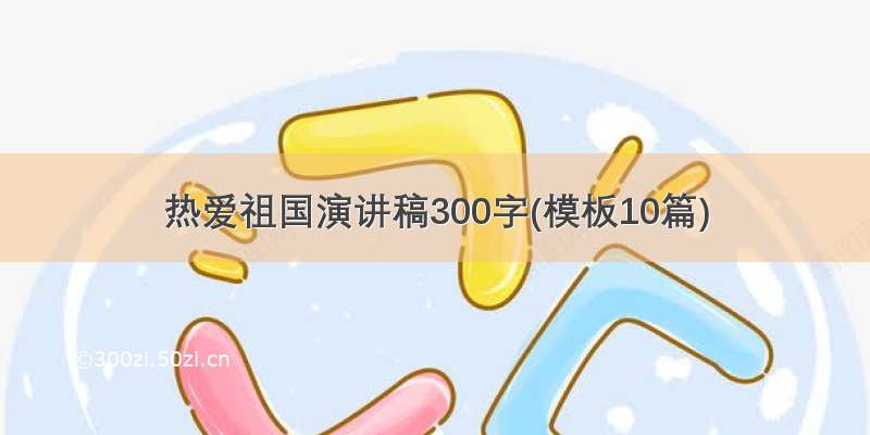 热爱祖国演讲稿300字(模板10篇)