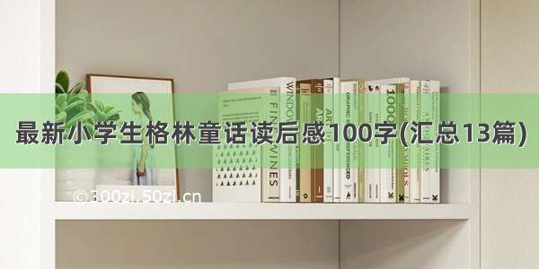 最新小学生格林童话读后感100字(汇总13篇)