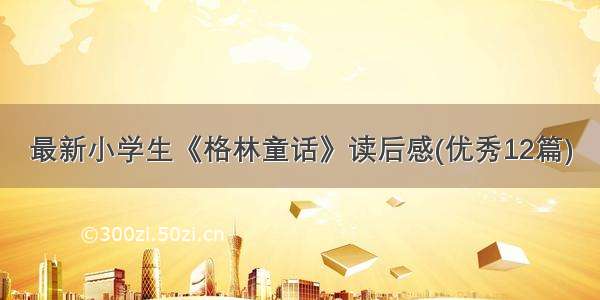 最新小学生《格林童话》读后感(优秀12篇)