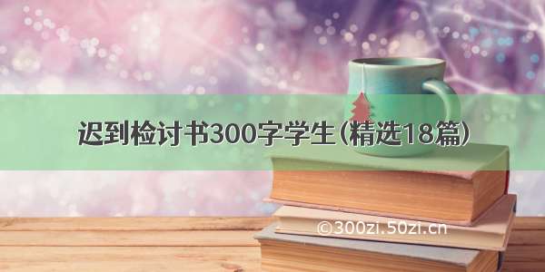 迟到检讨书300字学生(精选18篇)