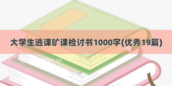 大学生逃课旷课检讨书1000字(优秀19篇)