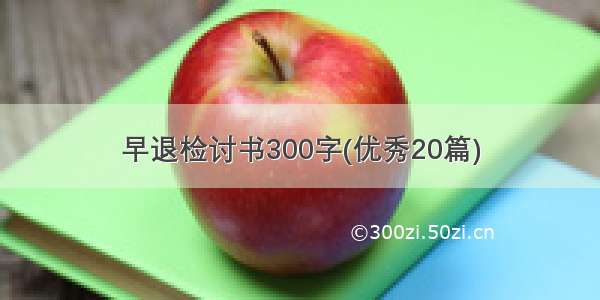 早退检讨书300字(优秀20篇)