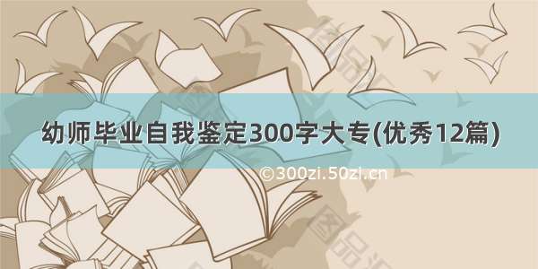 幼师毕业自我鉴定300字大专(优秀12篇)