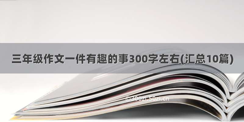 三年级作文一件有趣的事300字左右(汇总10篇)