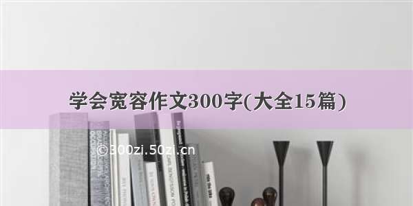 学会宽容作文300字(大全15篇)