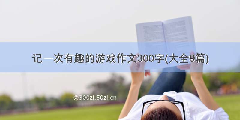 记一次有趣的游戏作文300字(大全9篇)