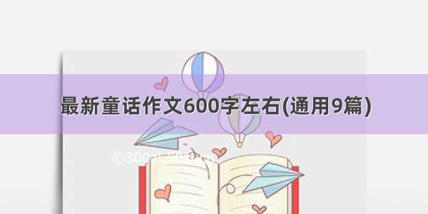 最新童话作文600字左右(通用9篇)