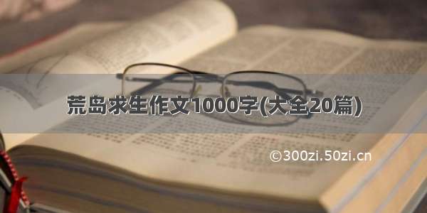 荒岛求生作文1000字(大全20篇)