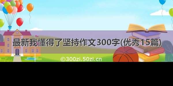 最新我懂得了坚持作文300字(优秀15篇)