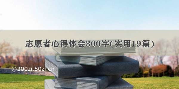 志愿者心得体会300字(实用19篇)