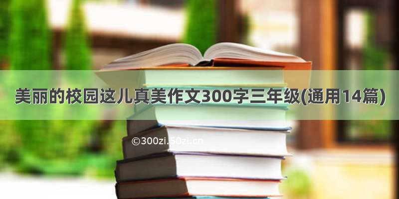 美丽的校园这儿真美作文300字三年级(通用14篇)