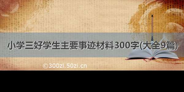 小学三好学生主要事迹材料300字(大全9篇)