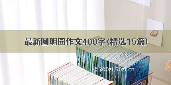 最新圆明园作文400字(精选15篇)