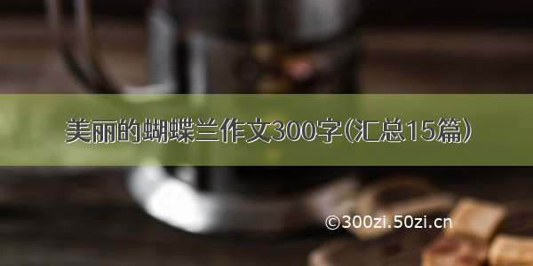 美丽的蝴蝶兰作文300字(汇总15篇)